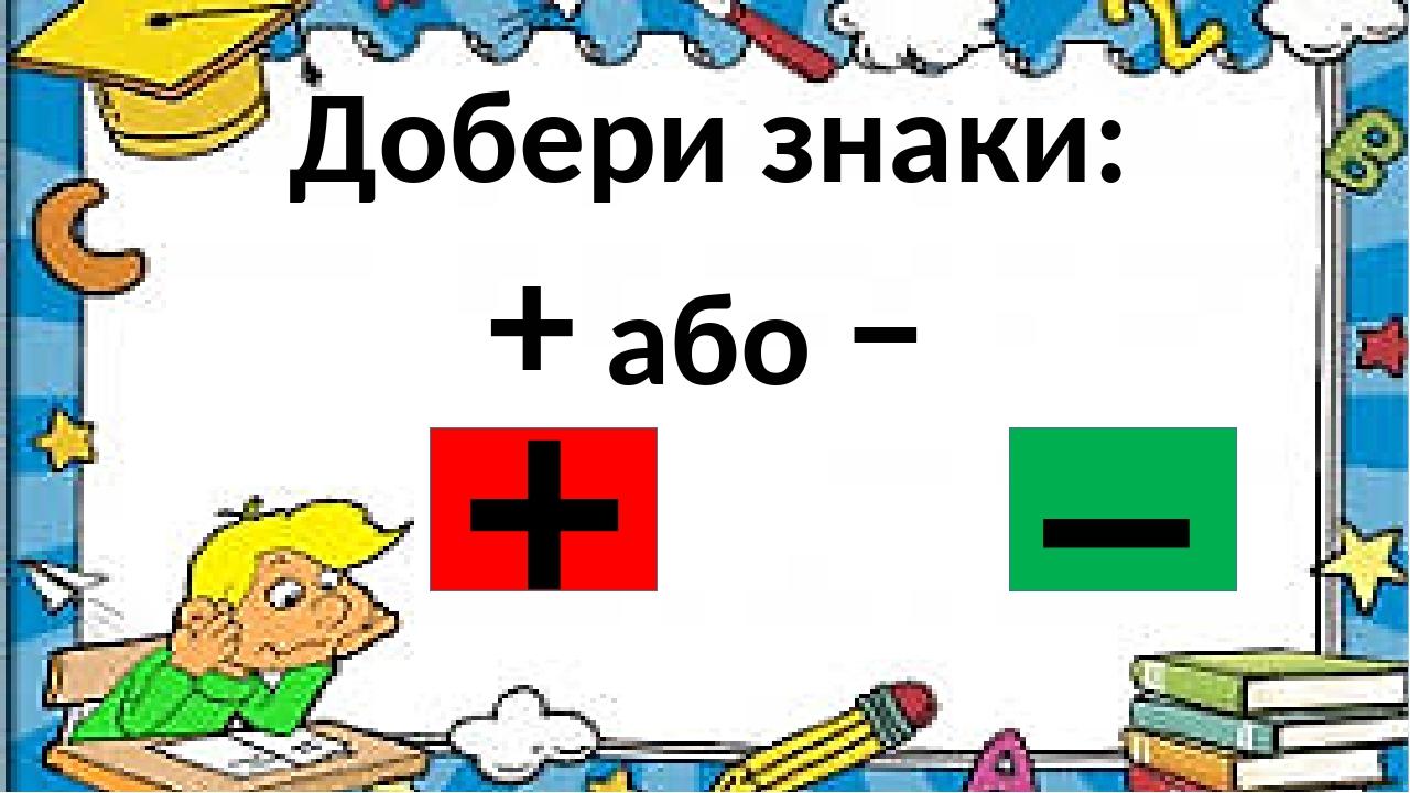 Добери знаки: + або – + –