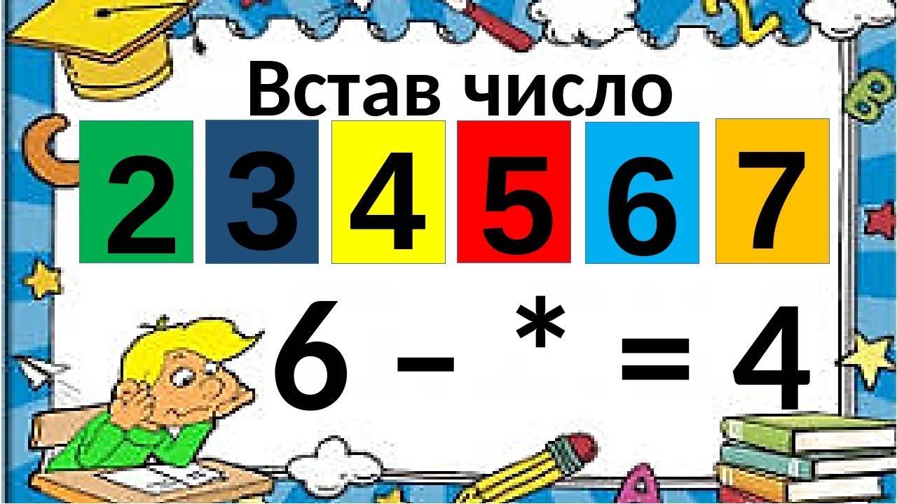 Встав число 6 – * = 4 3 4 5 6 7 2