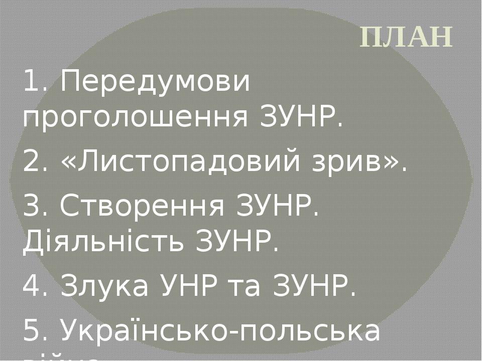 ПЛАН 1. Передумови проголошення ЗУНР. 2. «Листопадовий зрив». 3. Створення ЗУНР. Діяльність ЗУНР. 4. Злука УНР та ЗУНР. 5. Українсько-польська війн...