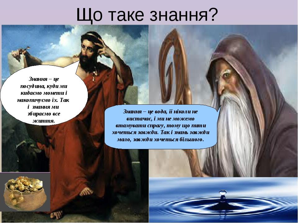Що таке знання? Знання – це посудина, куди ми кидаємо монети і накопичуємо їх. Так і знання ми збираємо все життя. Знання – це вода, її ніколи не в...