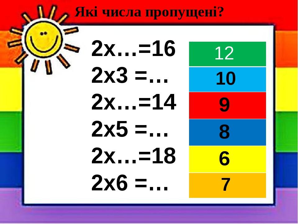 2х…=16 2х3 =… 2х…=14 2х5 =… 2х…=18 2х6 =… Які числа пропущені? 12 10 9 8 6 7