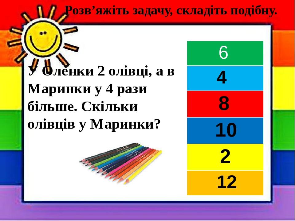 У Оленки 2 олівці, а в Маринки у 4 рази більше. Скільки олівців у Маринки? Розв’яжіть задачу, складіть подібну. 6 4 8 10 2 12