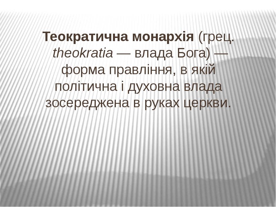 Теократична монархія (грец. theokratia — влада Бога) — форма правління, в якій політична і духовна влада зосереджена в руках церкви.