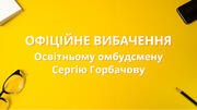 Офіційне вибачення освітньому омбудсмену Сергію Горбачову за некоректний заголовок. 