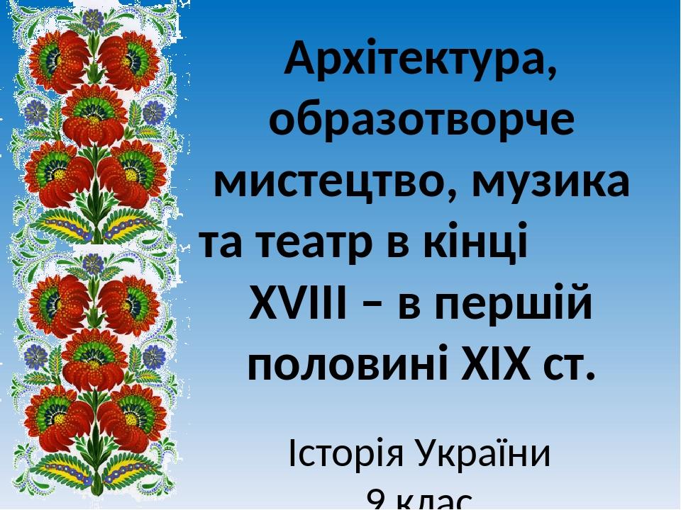 Архітектура, образотворче мистецтво, музика та театр в кінці ХVІІІ – в першій половині ХІХ ст. Історія України 9 клас