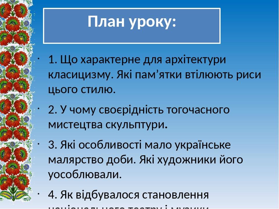 План уроку: 1. Що характерне для архітектури класицизму. Які пам’ятки втілюють риси цього стилю. 2. У чому своєрідність тогочасного мистецтва скуль...