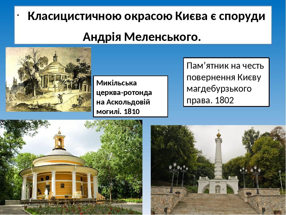 Класицистичною окрасою Києва є споруди Андрія Меленського. Микільська церква-ротонда на Аскольдовій могилі. 1810 Пам’ятник на честь повернення Києв...