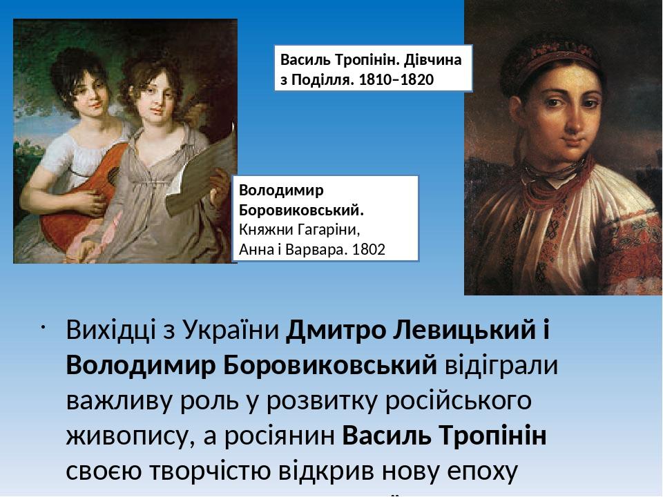 Вихідці з України Дмитро Левицький і Володимир Боровиковський відіграли важливу роль у розвитку російського живопису, а росіянин Василь Тропінін св...