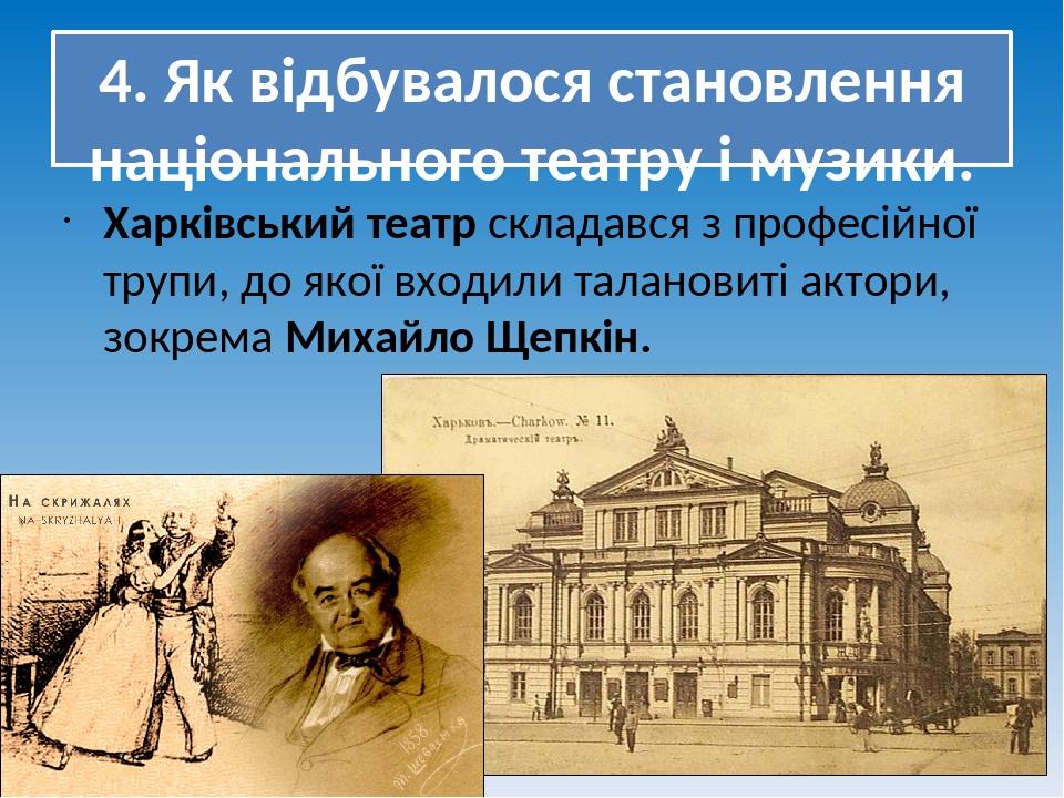 4. Як відбувалося становлення національного театру і музики. Харківський театр складався з професійної трупи, до якої входили талановиті актори, зо...