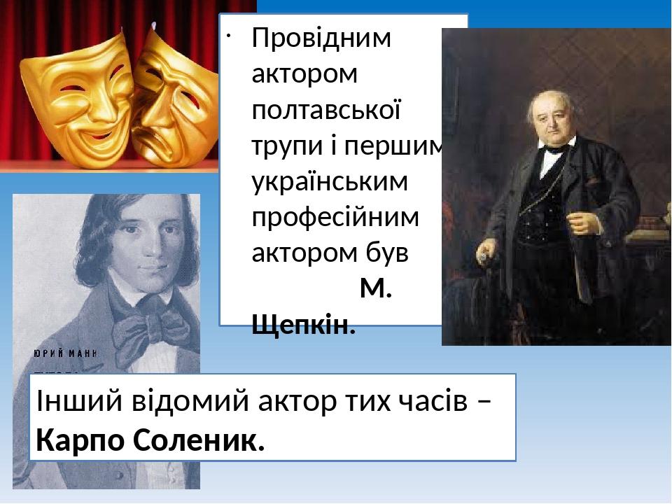 Провідним актором полтавської трупи і першим українським професійним актором був М. Щепкін. Інший відомий актор тих часів – Карпо Соленик.