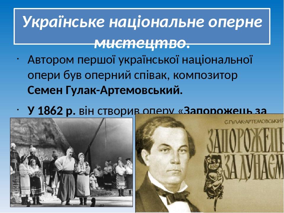Українське національне оперне мистецтво. Автором першої української національної опери був оперний співак, композитор Семен Гулак-Артемовський. У 1...