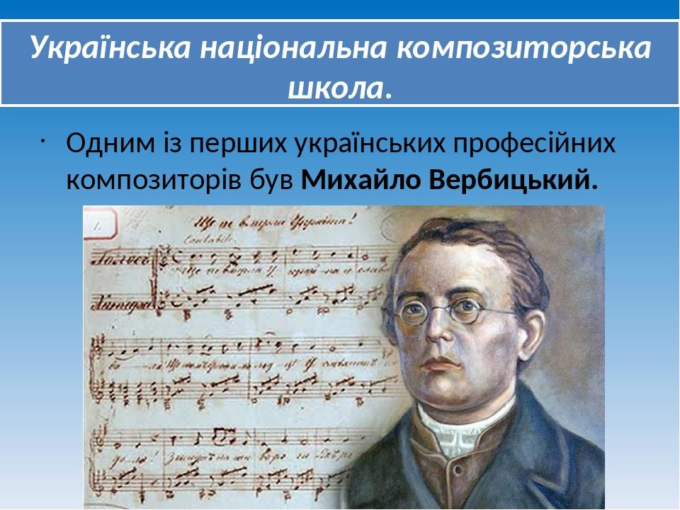 Українська національна композиторська школа. Одним із перших українських професійних композиторів був Михайло Вербицький.