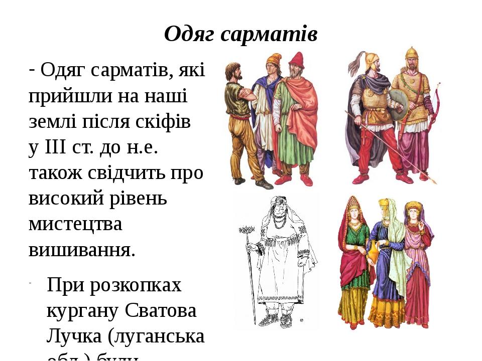 Одяг сарматів - Одяг сарматів, які прийшли на наші землі після скіфів у ІІІ ст. до н.е. також свідчить про високий рівень мистецтва вишивання. При ...