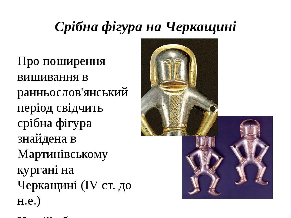 Срібна фігура на Черкащині Про поширення вишивання в ранньослов'янський період свідчить срібна фігура знайдена в Мартинівському кургані на Черкащин...