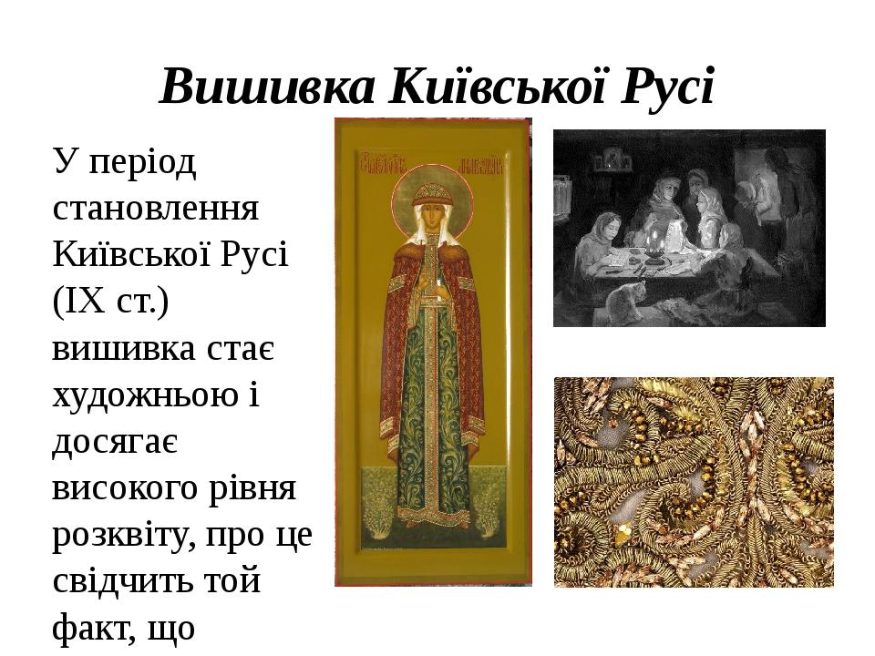 Вишивка Київської Русі У період становлення Київської Русі (ІХ ст.) вишивка стає художньою і досягає високого рівня розквіту, про це свідчить той ф...