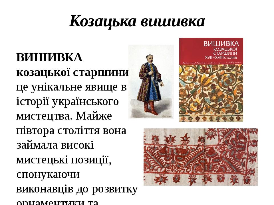 Козацька вишивка ВИШИВКА козацької старшини - це унікальне явище в історії українського мистецтва. Майже півтора століття вона займала високі мисте...
