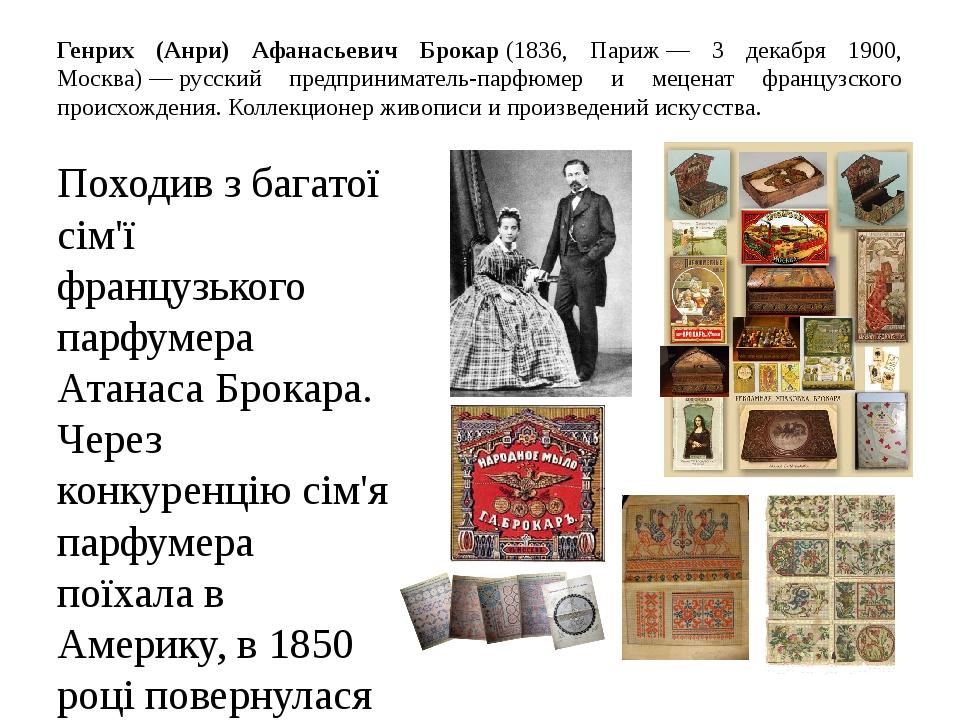 Генрих (Анри) Афанасьевич Брокар (1836, Париж — 3 декабря 1900, Москва) — русский предприниматель-парфюмер и меценат французского происхождения. Ко...