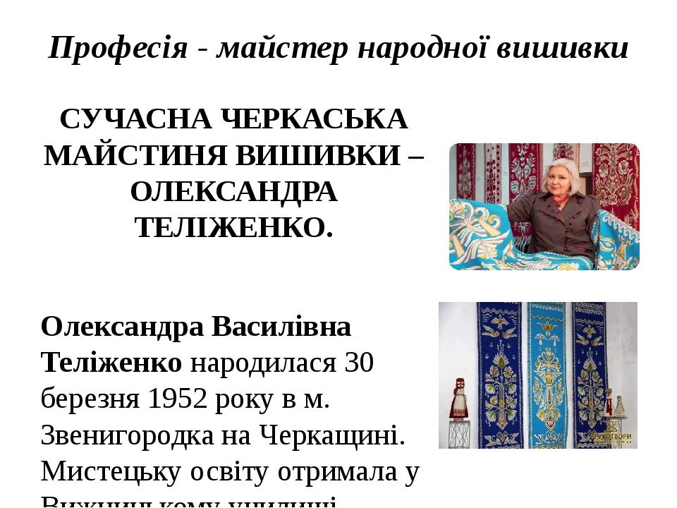 Професія - майстер народної вишивки СУЧАСНА ЧЕРКАСЬКА МАЙСТИНЯ ВИШИВКИ – ОЛЕКСАНДРА ТЕЛІЖЕНКО. Олександра Василівна Теліженко народилася 30 березня...