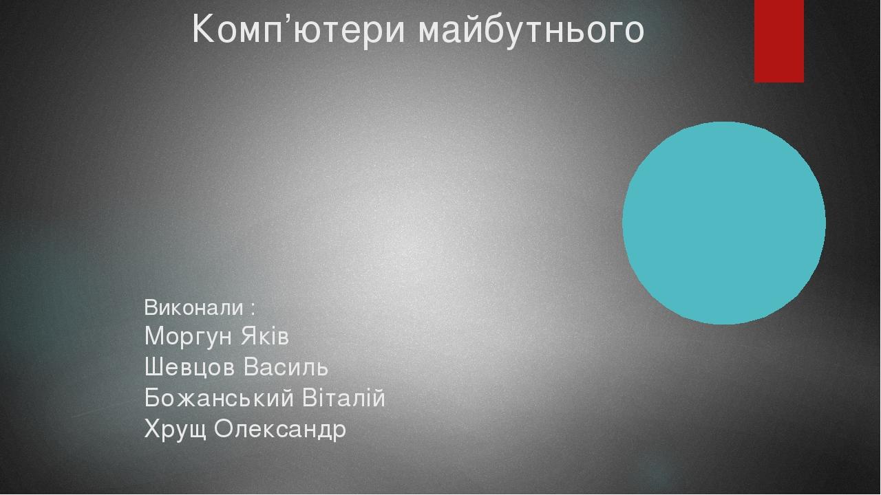 Комп’ютери майбутнього Виконали : Моргун Яків Шевцов Василь Божанський Віталій Хрущ Олександр