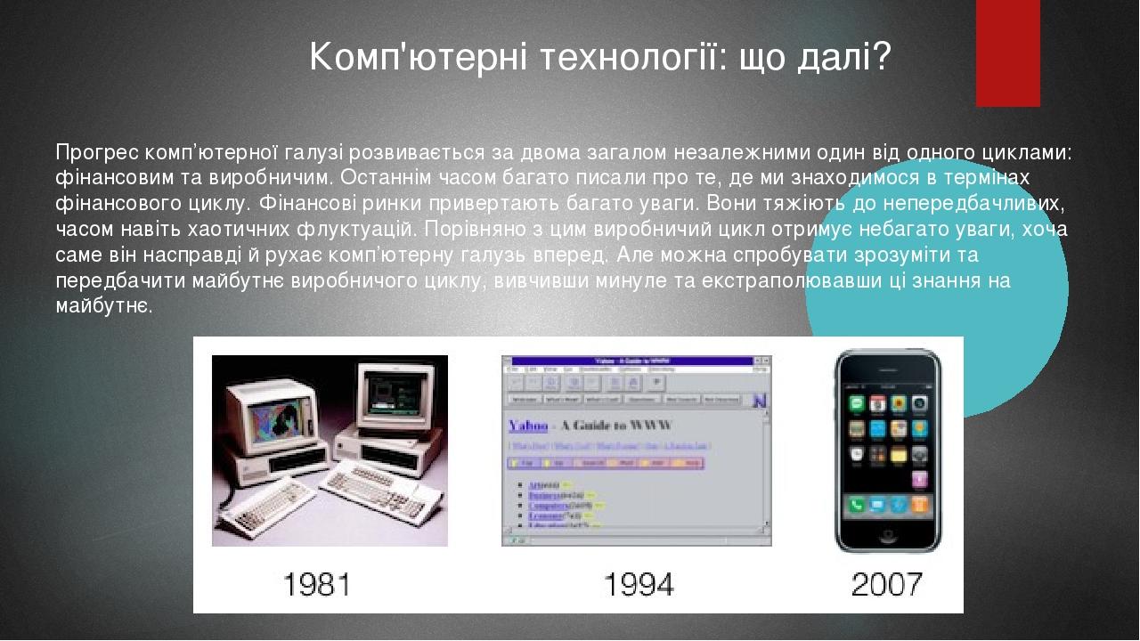 Комп'ютерні технології: що далі? Прогрес комп’ютерної галузі розвивається за двома загалом незалежними один від одного циклами: фінансовим та вироб...