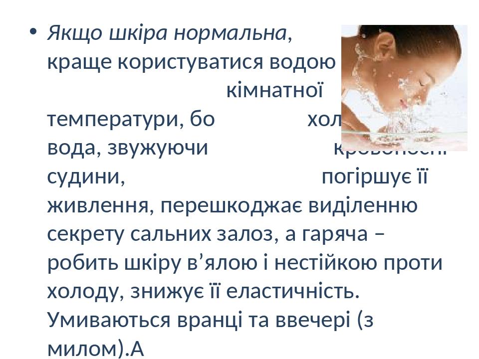 Якщо шкіра нормальна, краще користуватися водою кімнатної температури, бо холодна вода, звужуючи кровоносні судини, погіршує її живлення, перешкодж...