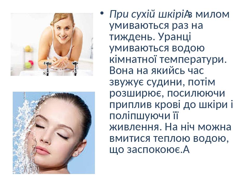 При сухій шкірі з милом умиваються раз на тиждень. Уранці умиваються водою кімнатної температури. Вона на якийсь час звужує судини, потім розширює,...