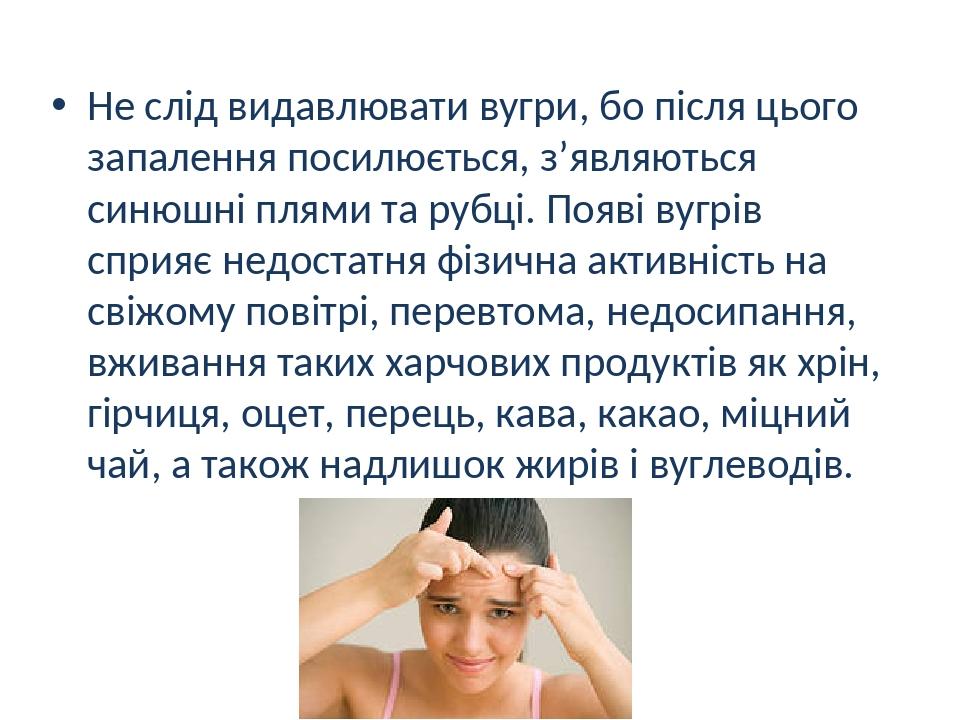 Не слід видавлювати вугри, бо після цього запалення посилюється, з’являються синюшні плями та рубці. Появі вугрів сприяє недостатня фізична активні...