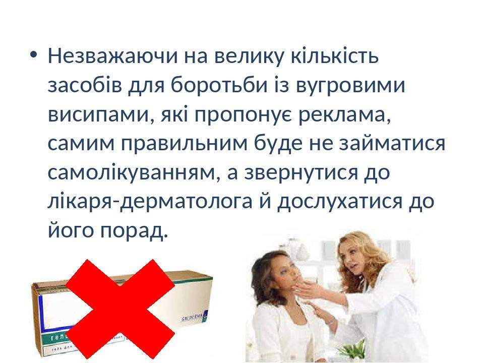 Незважаючи на велику кількість засобів для боротьби із вугровими висипами, які пропонує реклама, самим правильним буде не займатися самолікуванням,...