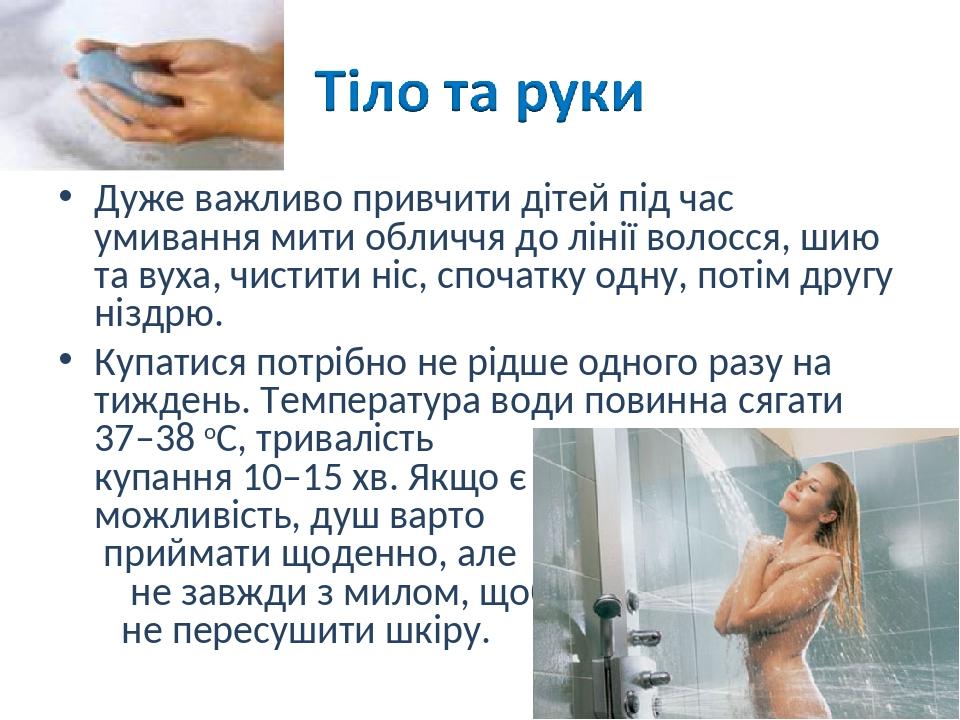 Дуже важливо привчити дітей під час умивання мити обличчя до лінії волосся, шию та вуха, чистити ніс, спочатку одну, потім другу ніздрю. Купатися п...