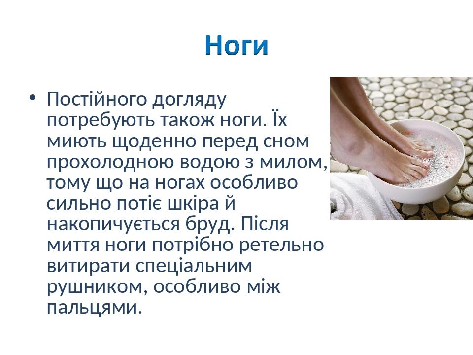 Постійного догляду потребують також ноги. Їх миють щоденно перед сном прохолодною водою з милом, тому що на ногах особливо сильно потіє шкіра й нак...