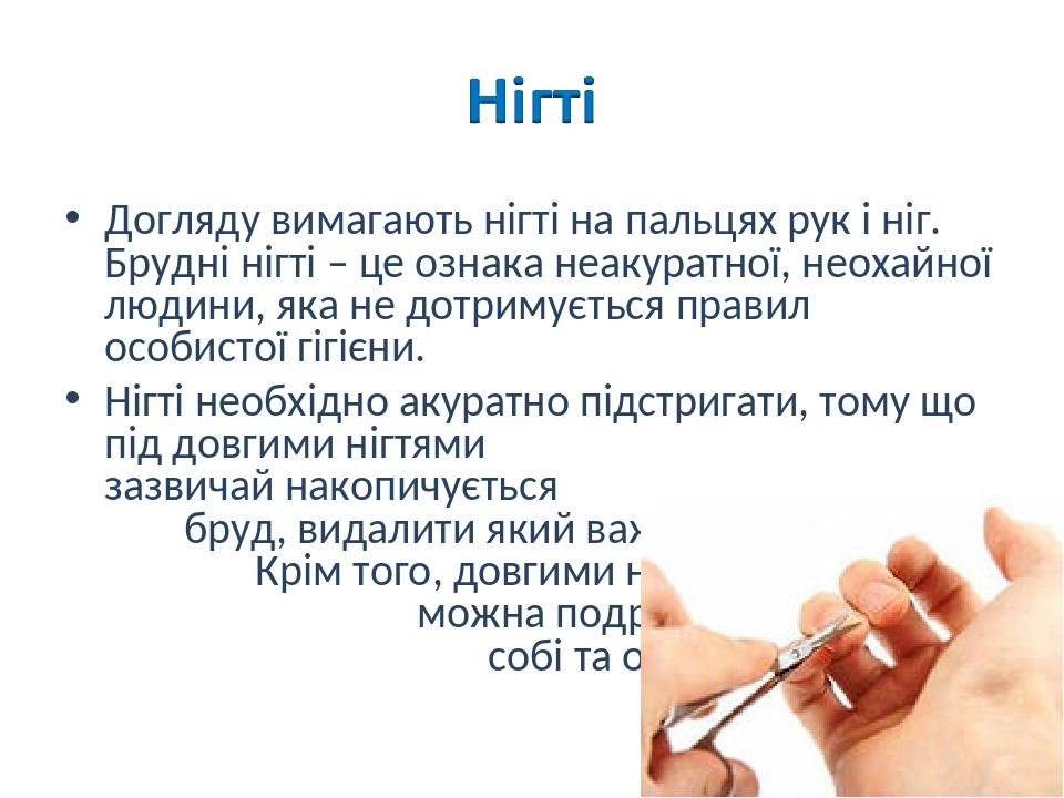 Догляду вимагають нігті на пальцях рук і ніг. Брудні нігті – це ознака неакуратної, неохайної людини, яка не дотримується правил особистої гігієни....