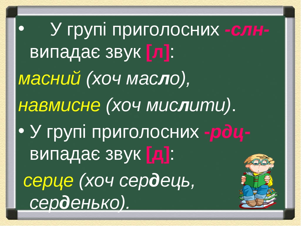 У групі приголосних -слн- випадає звук [л]: масний (хоч масло), навмисне (хоч мислити). У групі приголосних -рдц- випадає звук [д]:  серце (хоч сер...