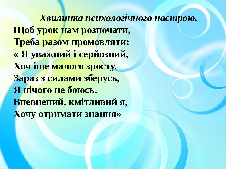 Хвилинка психологічного настрою. Щоб урок нам розпочати, Треба разом промовляти: « Я уважний і серйозний, Хоч іще малого зросту. Зараз з силами збе...