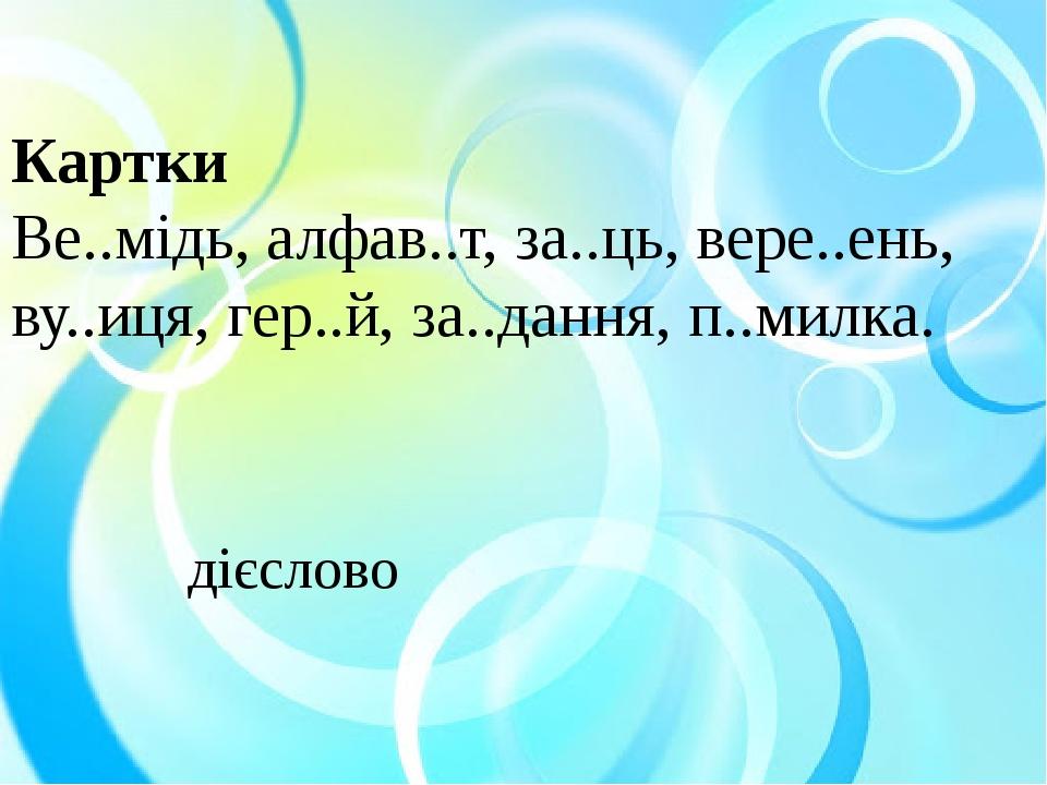 Картки Ве..мідь, алфав..т, за..ць, вере..ень, ву..иця, гер..й, за..дання, п..милка. дієслово