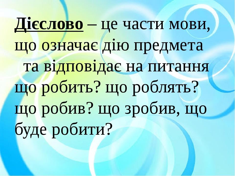 Дієслово – це части мови, що означає дію предмета та відповідає на питання що робить? що роблять? що робив? що зробив, що буде робити?