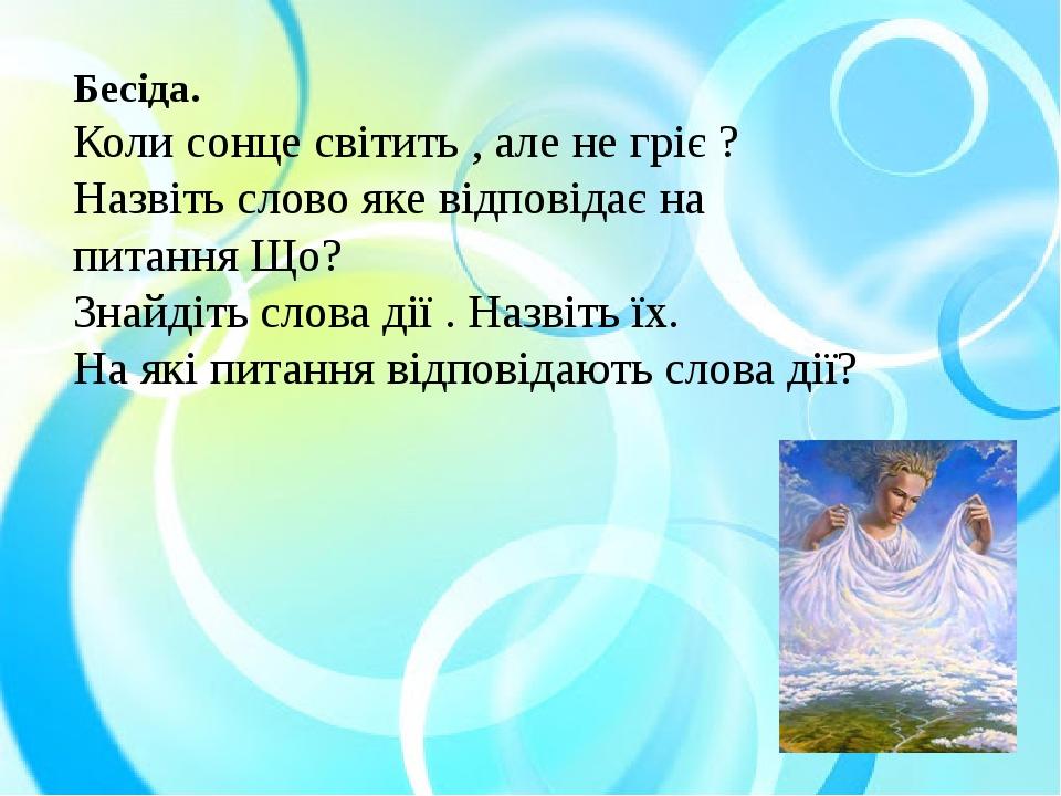Бесіда. Коли сонце світить , але не гріє ? Назвіть слово яке відповідає на питання Що? Знайдіть слова дії . Назвіть їх. На які питання відповідають...