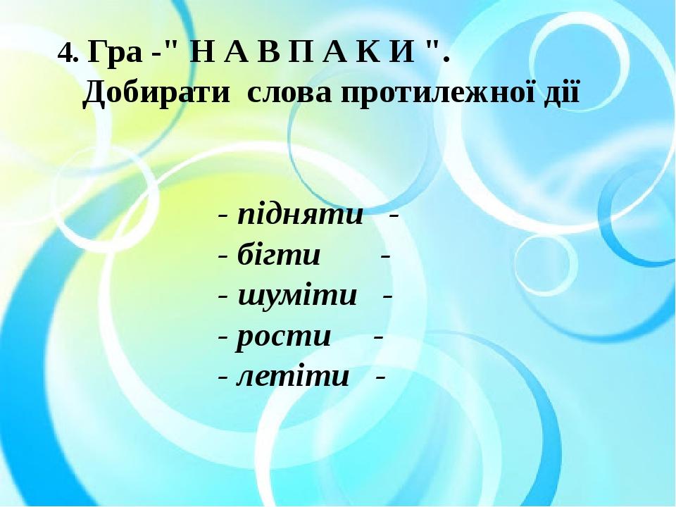 4. Гра -" Н А В П А К И ". Добирати слова протилежної дії - підняти - - бігти - - шуміти - - рости - - летіти -