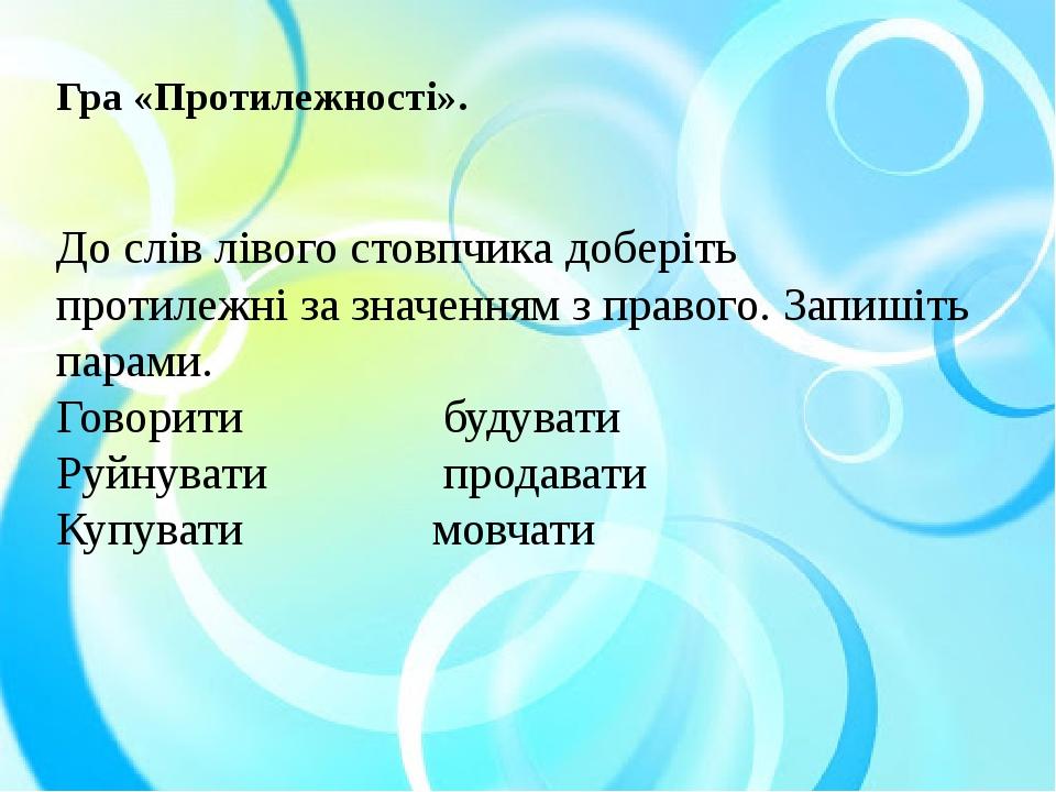 Гра «Протилежності». До слів лівого стовпчика доберіть протилежні за значенням з правого. Запишіть парами. Говорити будувати Руйнувати продавати Ку...