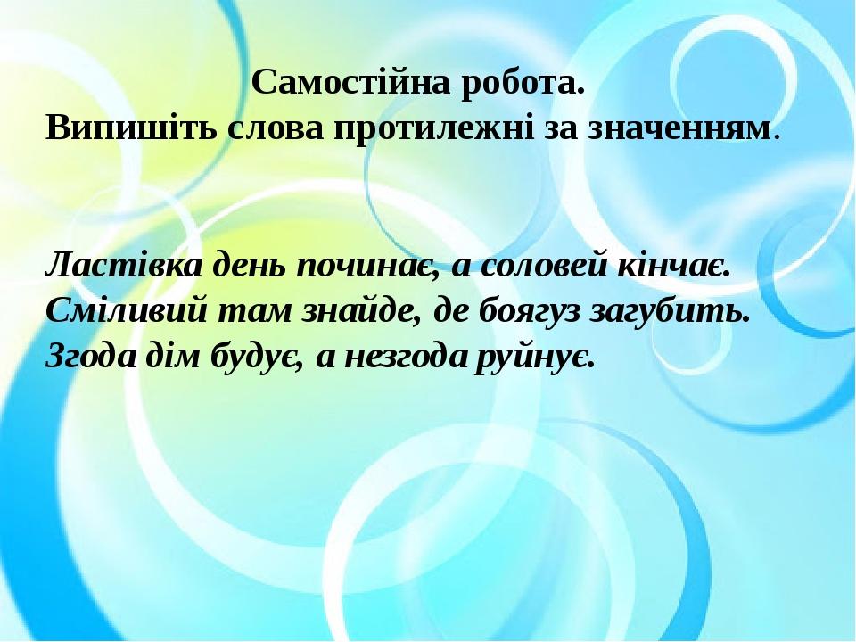 Самостійна робота. Випишіть слова протилежні за значенням. Ластівка день починає, а соловей кінчає. Сміливий там знайде, де боягуз загубить. Згода ...