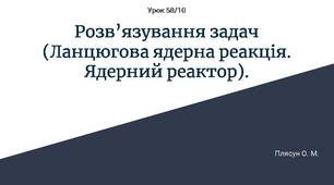 Розв’язування задач ("Ланцюгова ядерна реакція. Ядерний реактор").