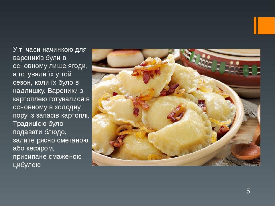 У ті часи начинкою для вареників були в основному лише ягоди, а готували їх у той сезон, коли їх було в надлишку. Вареники з картоплею готувалися в...