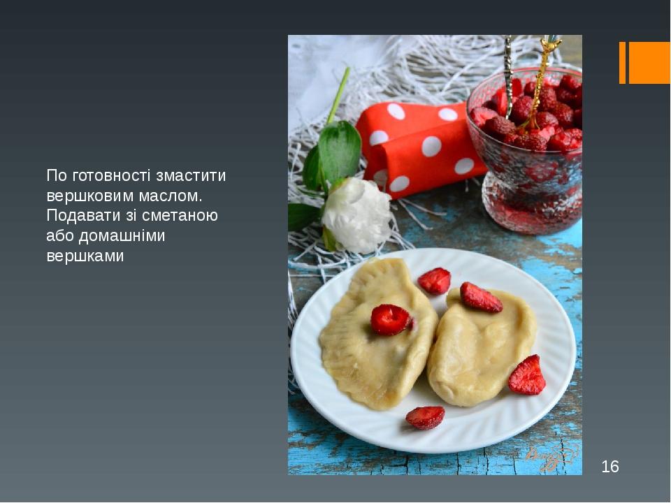 По готовності змастити вершковим маслом. Подавати зі сметаною або домашніми вершками