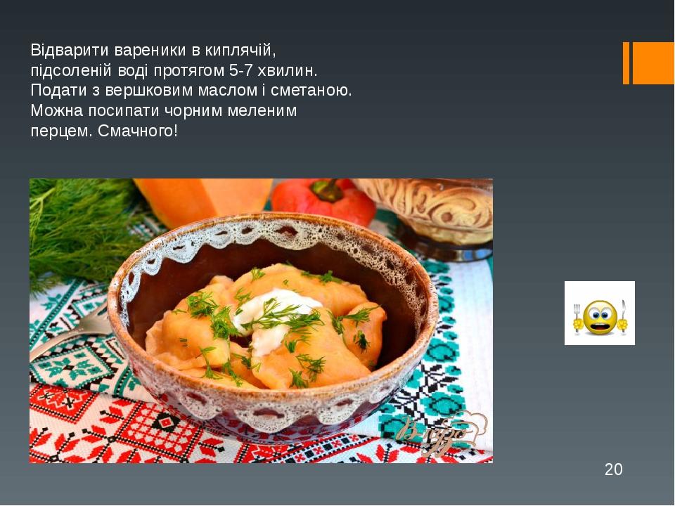 Відварити вареники в киплячій, підсоленій воді протягом 5-7 хвилин. Подати з вершковим маслом і сметаною. Можна посипати чорним меленим перцем. Сма...