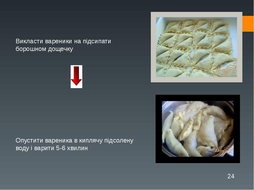 Викласти вареники на підсипати борошном дощечку Опустити вареника в киплячу підсолену воду і варити 5-6 хвилин