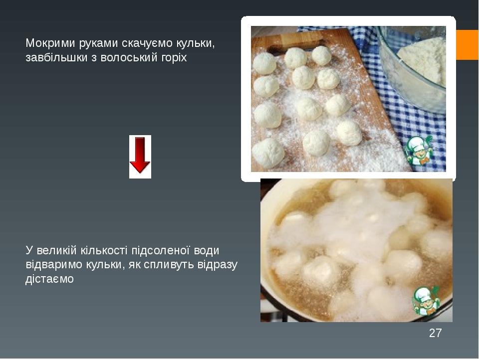 Мокрими руками скачуємо кульки, завбільшки з волоський горіх У великій кількості підсоленої води відваримо кульки, як спливуть відразу дістаємо