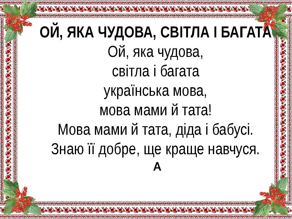 ОЙ, ЯКА ЧУДОВА, СВІТЛА І БАГАТА Ой, яка чудова, світла і багата українська мова, мова мами й тата! Мова мами й тата, діда і бабусі. Знаю її добре, ...