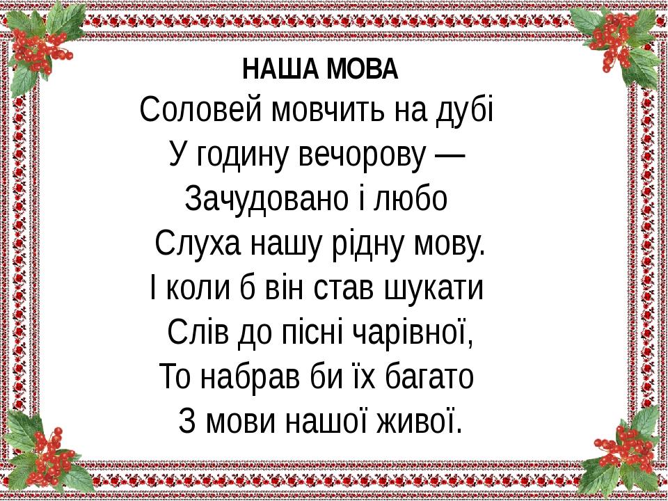 НАША МОВА Соловей мовчить на дубі  У годину вечорову —  Зачудовано і любо  Слуха нашу рідну мову. І коли б він став шукати  Слів до пісні чарівної,...