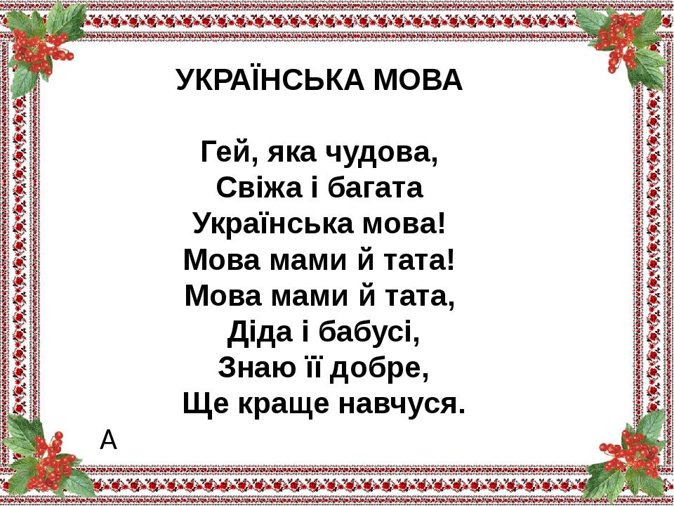 УКРАЇНСЬКА МОВА  Гей, яка чудова,  Свіжа і багата  Українська мова!  Мова мами й тата!  Мова мами й тата,  Діда і бабусі, Знаю її добре, Ще краще н...