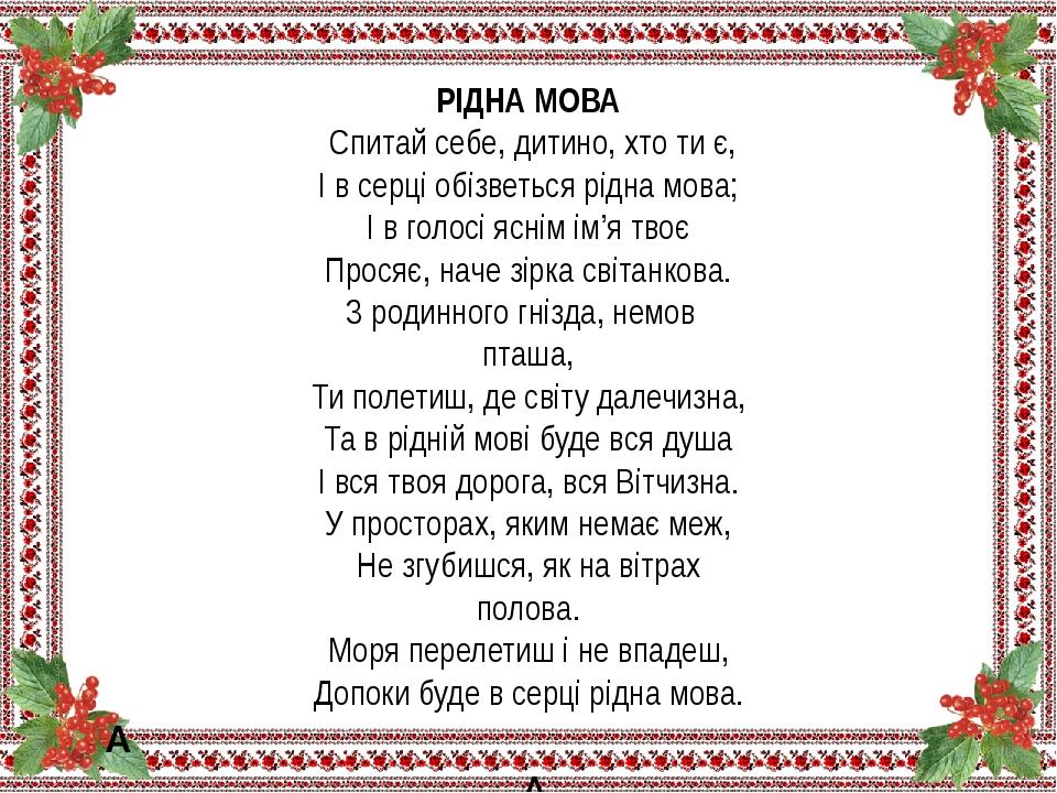 РІДНА МОВА  Спитай себе, дитино, хто ти є, І в серці обізветься рідна мова; І в голосі яснім ім’я твоє Просяє, наче зірка світанкова. З родинного г...