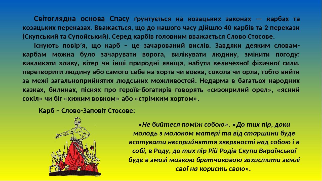 Світоглядна основа Спасу ґрунтується на козацьких законах — карбах та козацьких переказах. Вважається, що до нашого часу дійшло 40 карбів та 2 пере...